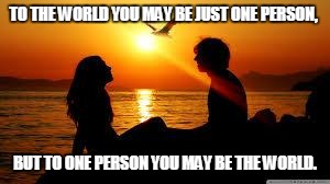 You mean the world | TO THE WORLD YOU MAY BE JUST ONE PERSON, BUT TO ONE PERSON YOU MAY BE THE WORLD. | image tagged in love 2,love | made w/ Imgflip meme maker
