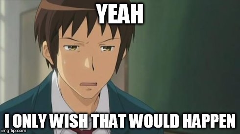 Kyon WTF | YEAH I ONLY WISH THAT WOULD HAPPEN | image tagged in kyon wtf | made w/ Imgflip meme maker