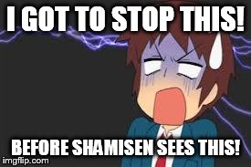 Kyon shocked | I GOT TO STOP THIS! BEFORE SHAMISEN SEES THIS! | image tagged in kyon shocked | made w/ Imgflip meme maker
