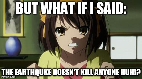 Angry Haruhi | BUT WHAT IF I SAID: THE EARTHQUKE DOESN'T KILL ANYONE HUH!? | image tagged in angry haruhi | made w/ Imgflip meme maker