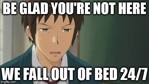 Kyon WTF | BE GLAD YOU'RE NOT HERE WE FALL OUT OF BED 24/7 | image tagged in kyon wtf | made w/ Imgflip meme maker