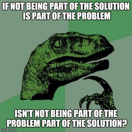 Philosoraptor | IF NOT BEING PART OF THE SOLUTION IS PART OF THE PROBLEM ISN'T NOT BEING PART OF THE PROBLEM PART OF THE SOLUTION? | image tagged in memes,philosoraptor | made w/ Imgflip meme maker