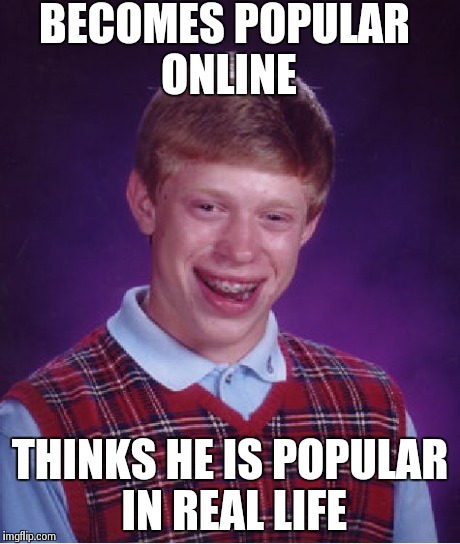 Bad Luck Brian | BECOMES POPULAR ONLINE THINKS HE IS POPULAR IN REAL LIFE | image tagged in memes,bad luck brian | made w/ Imgflip meme maker