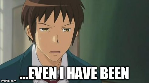 Kyon WTF | ...EVEN I HAVE BEEN | image tagged in kyon wtf | made w/ Imgflip meme maker