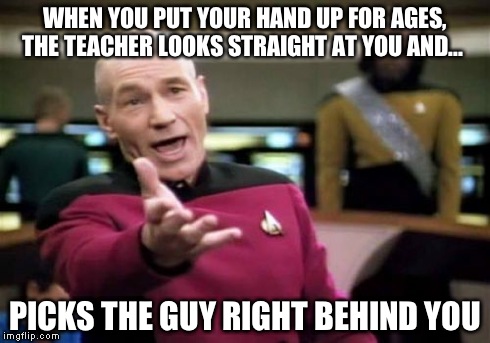 Picard Wtf Meme | WHEN YOU PUT YOUR HAND UP FOR AGES, THE TEACHER LOOKS STRAIGHT AT YOU AND... PICKS THE GUY RIGHT BEHIND YOU | image tagged in memes,picard wtf | made w/ Imgflip meme maker