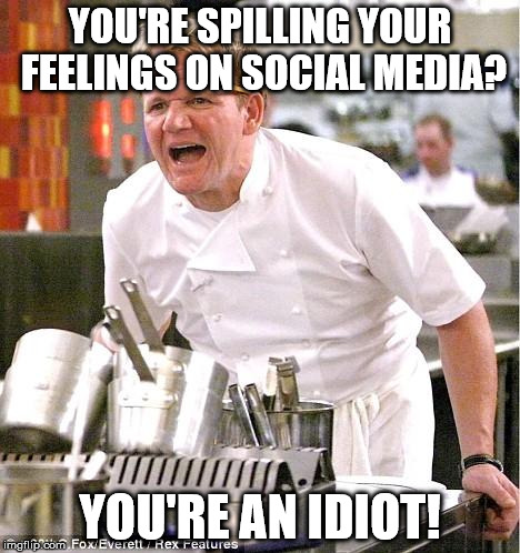 Chef Gordon Ramsay | YOU'RE SPILLING YOUR FEELINGS ON SOCIAL MEDIA? YOU'RE AN IDIOT! | image tagged in memes,chef gordon ramsay | made w/ Imgflip meme maker