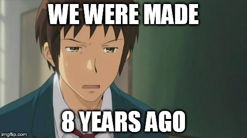 Kyon WTF | WE WERE MADE 8 YEARS AGO | image tagged in kyon wtf | made w/ Imgflip meme maker