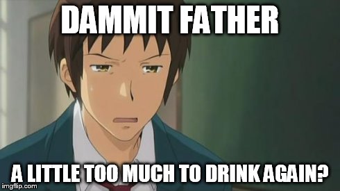 Kyon WTF | DAMMIT FATHER A LITTLE TOO MUCH TO DRINK AGAIN? | image tagged in kyon wtf | made w/ Imgflip meme maker