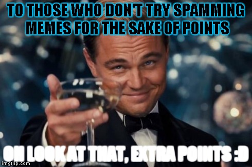 Leonardo Dicaprio Cheers | TO THOSE WHO DON'T TRY SPAMMING MEMES FOR THE SAKE OF POINTS OH LOOK AT THAT, EXTRA POINTS :D | image tagged in memes,leonardo dicaprio cheers | made w/ Imgflip meme maker