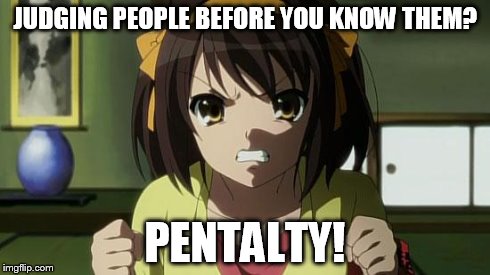Angry Haruhi | JUDGING PEOPLE BEFORE YOU KNOW THEM? PENTALTY! | image tagged in angry haruhi | made w/ Imgflip meme maker