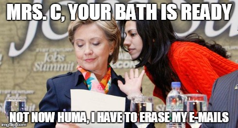 Funny business | MRS. C, YOUR BATH IS READY NOT NOW HUMA, I HAVE TO ERASE MY E-MAILS | image tagged in politics,hillary clinton | made w/ Imgflip meme maker