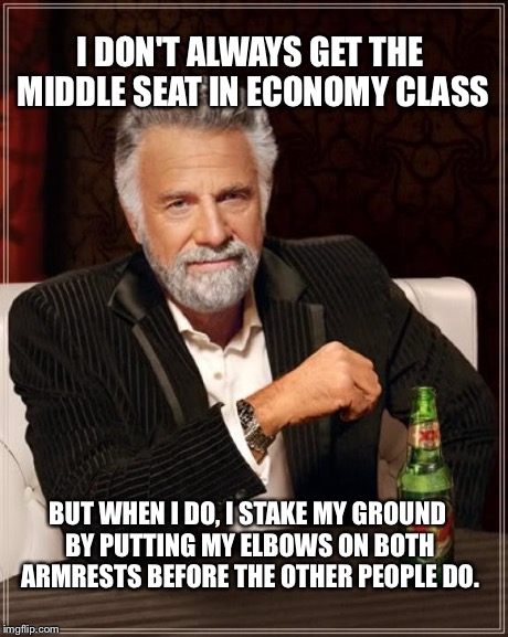 The Most Interesting Man In The World | I DON'T ALWAYS GET THE MIDDLE SEAT IN ECONOMY CLASS BUT WHEN I DO, I STAKE MY GROUND BY PUTTING MY ELBOWS ON BOTH ARMRESTS BEFORE THE OTHER  | image tagged in memes,the most interesting man in the world | made w/ Imgflip meme maker