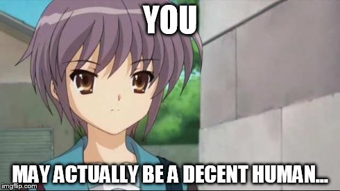 Nagato Blank Stare | YOU MAY ACTUALLY BE A DECENT HUMAN... | image tagged in nagato blank stare | made w/ Imgflip meme maker