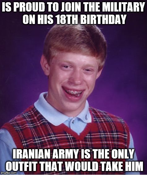 Bad Luck Brian | IS PROUD TO JOIN THE MILITARY ON HIS 18TH BIRTHDAY IRANIAN ARMY IS THE ONLY OUTFIT THAT WOULD TAKE HIM | image tagged in memes,bad luck brian | made w/ Imgflip meme maker