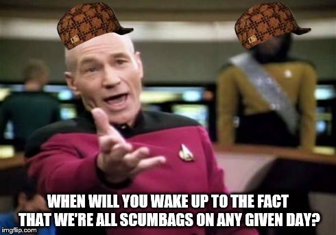 Picard Wtf Meme | WHEN WILL YOU WAKE UP TO THE FACT THAT WE'RE ALL SCUMBAGS ON ANY GIVEN DAY? | image tagged in memes,picard wtf,scumbag | made w/ Imgflip meme maker