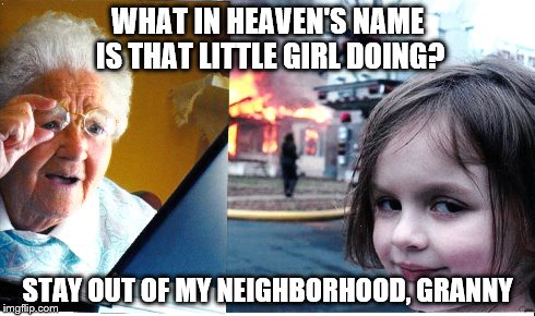 WHAT IN HEAVEN'S NAME IS THAT LITTLE GIRL DOING? STAY OUT OF MY NEIGHBORHOOD, GRANNY | image tagged in disaster girl,grandma finds the internet | made w/ Imgflip meme maker