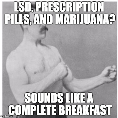 Anyone up for a mind trip? | LSD, PRESCRIPTION PILLS, AND MARIJUANA? SOUNDS LIKE A COMPLETE BREAKFAST | image tagged in memes,overly manly man,trip,drugs,breakfast | made w/ Imgflip meme maker