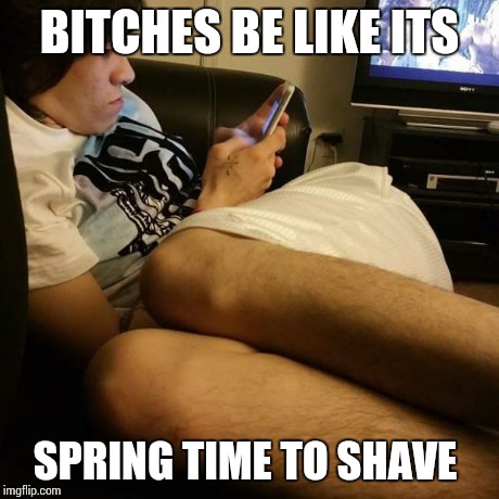 SPRING Shaving  | B**CHES BE LIKE ITS SPRING TIME TO SHAVE | image tagged in nasty,spring,legs,big hair,bitches,gross | made w/ Imgflip meme maker