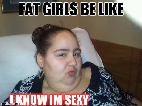 Fat bitches | FAT GIRLS BE LIKE I KNOW IM SEXY | image tagged in really fat girl,big,sexy,duckface | made w/ Imgflip meme maker