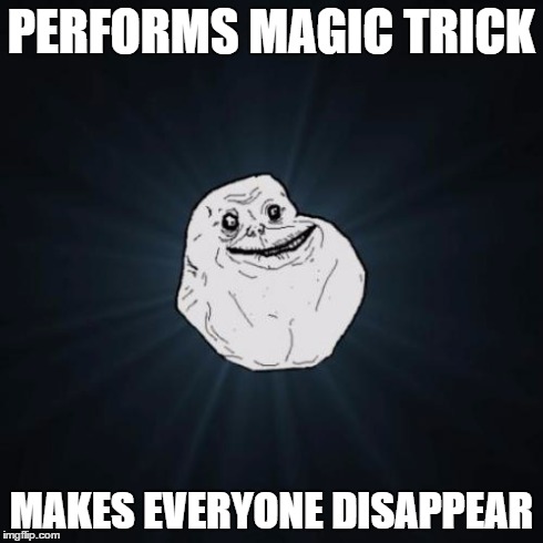 Forever Alone | PERFORMS MAGIC TRICK MAKES EVERYONE DISAPPEAR | image tagged in memes,forever alone | made w/ Imgflip meme maker