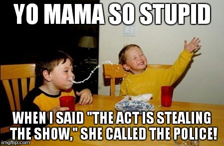 Yo Mamas So Fat | YO MAMA SO STUPID WHEN I SAID "THE ACT IS STEALING THE SHOW," SHE CALLED THE POLICE! | image tagged in memes,yo mamas so fat | made w/ Imgflip meme maker