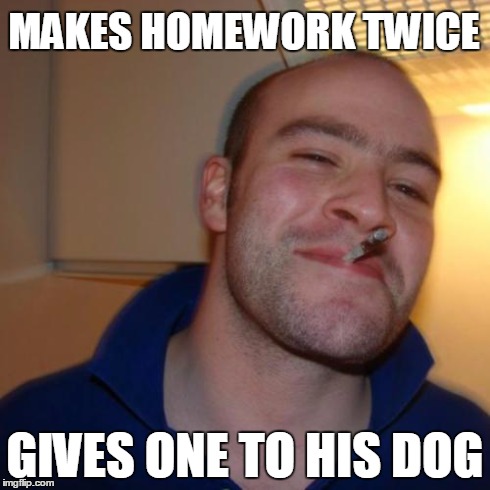 Good Guy Greg | MAKES HOMEWORK TWICE GIVES ONE TO HIS DOG | image tagged in memes,good guy greg | made w/ Imgflip meme maker