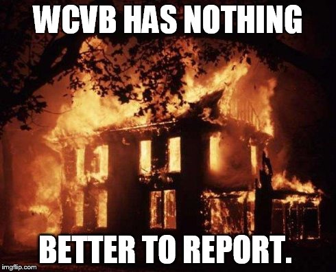 House Fire | WCVB HAS NOTHING BETTER TO REPORT. | image tagged in house fire | made w/ Imgflip meme maker