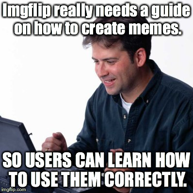 Someone please help us. | Imgflip really needs a guide on how to create memes. SO USERS CAN LEARN HOW TO USE THEM CORRECTLY. | image tagged in memes,net noob,imgflip | made w/ Imgflip meme maker