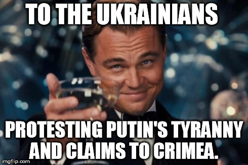 Leonardo Dicaprio Cheers Meme | TO THE UKRAINIANS PROTESTING PUTIN'S TYRANNY AND CLAIMS TO CRIMEA. | image tagged in memes,leonardo dicaprio cheers | made w/ Imgflip meme maker