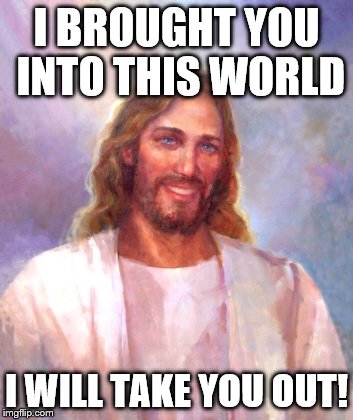 Smiling Jesus Meme | I BROUGHT YOU INTO THIS WORLD I WILL TAKE YOU OUT! | image tagged in memes,smiling jesus | made w/ Imgflip meme maker