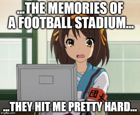 Haruhi Internet disturbed | ...THE MEMORIES OF A FOOTBALL STADIUM... ...THEY HIT ME PRETTY HARD... | image tagged in haruhi internet disturbed | made w/ Imgflip meme maker