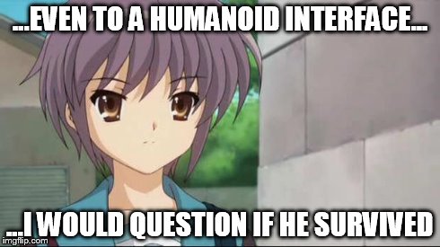 Nagato Blank Stare | ...EVEN TO A HUMANOID INTERFACE... ...I WOULD QUESTION IF HE SURVIVED | image tagged in nagato blank stare | made w/ Imgflip meme maker