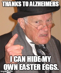 Back In My Day Meme | THANKS TO ALZHEIMERS I CAN HIDE MY OWN EASTER EGGS. | image tagged in memes,back in my day | made w/ Imgflip meme maker