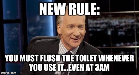 New Rules | NEW RULE: YOU MUST FLUSH THE TOILET WHENEVER YOU USE IT...EVEN AT 3AM | image tagged in new rules | made w/ Imgflip meme maker