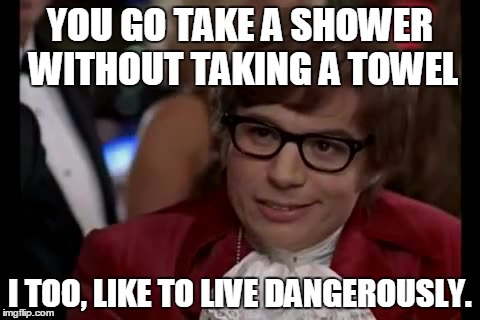 I Too Like To Live Dangerously Meme | YOU GO TAKE A SHOWER WITHOUT TAKING A TOWEL I TOO, LIKE TO LIVE DANGEROUSLY. | image tagged in memes,i too like to live dangerously | made w/ Imgflip meme maker