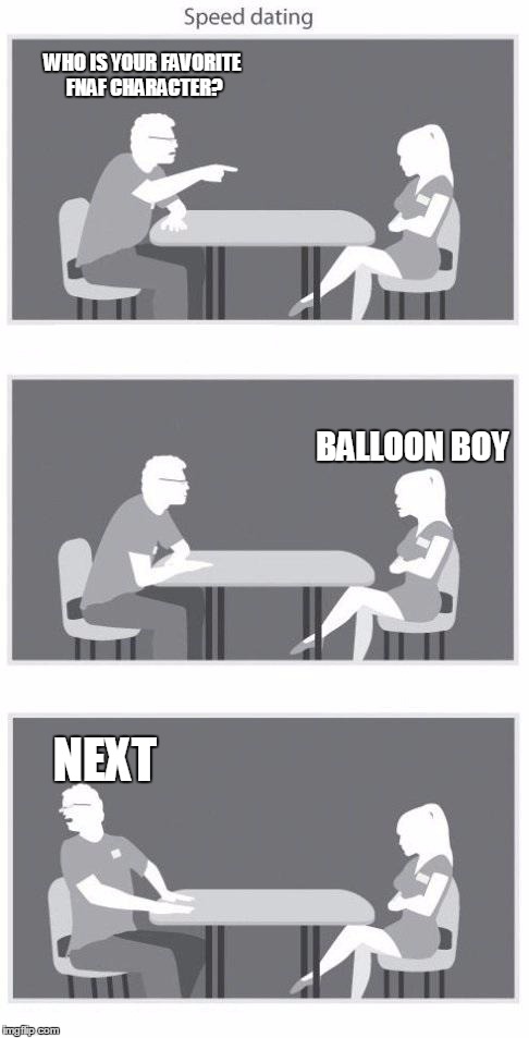 everyone hates BB | WHO IS YOUR FAVORITE FNAF CHARACTER? BALLOON BOY NEXT | image tagged in speed dating,fnaf | made w/ Imgflip meme maker