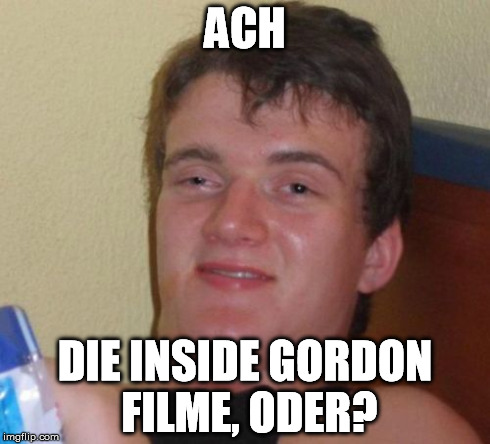 10 Guy Meme | ACH DIE INSIDE GORDON FILME, ODER? | image tagged in memes,10 guy | made w/ Imgflip meme maker