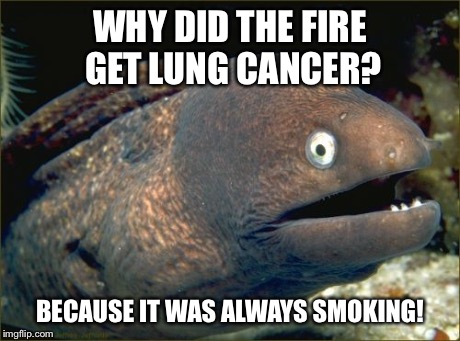 Bad Joke Eel Meme | WHY DID THE FIRE GET LUNG CANCER? BECAUSE IT WAS ALWAYS SMOKING! | image tagged in memes,bad joke eel | made w/ Imgflip meme maker