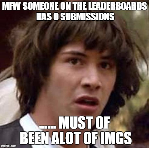 Conspiracy Keanu | MFW SOMEONE ON THE LEADERBOARDS HAS 0 SUBMISSIONS ...... MUST OF BEEN ALOT OF IMGS | image tagged in memes,conspiracy keanu | made w/ Imgflip meme maker