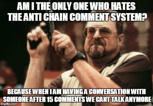 Am I The Only One Around Here | AM I THE ONLY ONE WHO HATES THE ANTI CHAIN COMMENT SYSTEM? BECAUSE WHEN I AM HAVING A CONVERSATION WITH SOMEONE AFTER 15 COMMENTS WE CANT TA | image tagged in memes,am i the only one around here | made w/ Imgflip meme maker