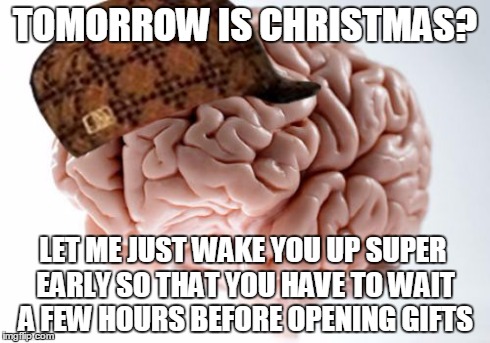 Every Christmas for the past few years | TOMORROW IS CHRISTMAS? LET ME JUST WAKE YOU UP SUPER EARLY SO THAT YOU HAVE TO WAIT A FEW HOURS BEFORE OPENING GIFTS | image tagged in memes,scumbag brain | made w/ Imgflip meme maker