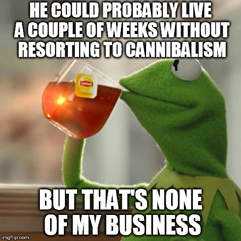 But That's None Of My Business Meme | HE COULD PROBABLY LIVE A COUPLE OF WEEKS WITHOUT RESORTING TO CANNIBALISM BUT THAT'S NONE OF MY BUSINESS | image tagged in memes,but thats none of my business,kermit the frog | made w/ Imgflip meme maker