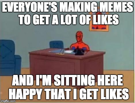 Spiderman Computer Desk | EVERYONE'S MAKING MEMES TO GET A LOT OF LIKES AND I'M SITTING HERE HAPPY THAT I GET LIKES | image tagged in memes,spiderman computer desk,spiderman | made w/ Imgflip meme maker