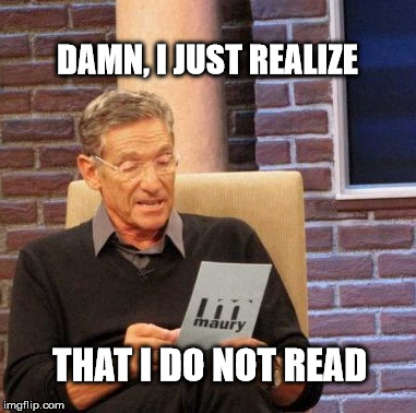 Maury Lie Detector Meme | DAMN, I JUST REALIZE THAT I DO NOT READ | image tagged in memes,maury lie detector | made w/ Imgflip meme maker