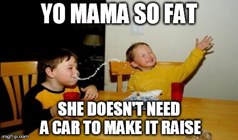 YO MAMA SO FAT SHE DOESN'T NEED A CAR TO MAKE IT RAISE | made w/ Imgflip meme maker
