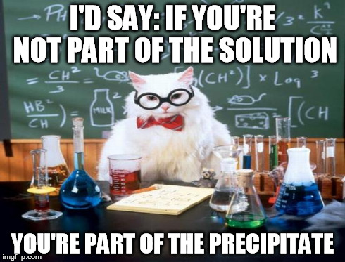 I'D SAY: IF YOU'RE NOT PART OF THE SOLUTION YOU'RE PART OF THE PRECIPITATE | made w/ Imgflip meme maker