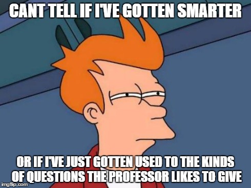 Futurama Fry Meme | CANT TELL IF I'VE GOTTEN SMARTER OR IF I'VE JUST GOTTEN USED TO THE KINDS OF QUESTIONS THE PROFESSOR LIKES TO GIVE | image tagged in memes,futurama fry,AdviceAnimals | made w/ Imgflip meme maker