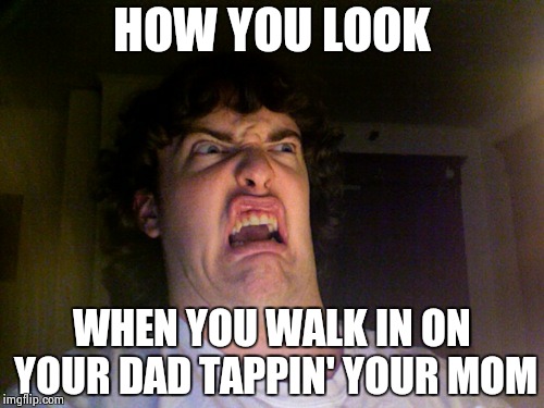 Oh No Meme | HOW YOU LOOK WHEN YOU WALK IN ON YOUR DAD TAPPIN' YOUR MOM | image tagged in memes,oh no | made w/ Imgflip meme maker