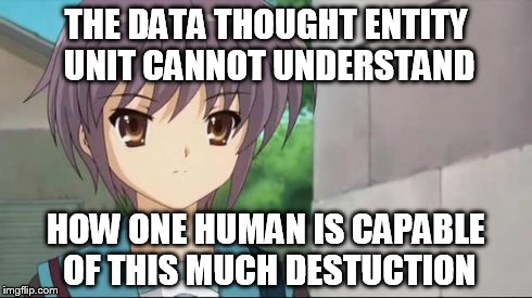 Nagato Blank Stare | THE DATA THOUGHT ENTITY UNIT CANNOT UNDERSTAND HOW ONE HUMAN IS CAPABLE OF THIS MUCH DESTUCTION | image tagged in nagato blank stare | made w/ Imgflip meme maker