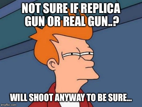 Futurama Fry | NOT SURE IF REPLICA GUN OR REAL GUN..? WILL SHOOT ANYWAY TO BE SURE... | image tagged in memes,futurama fry | made w/ Imgflip meme maker